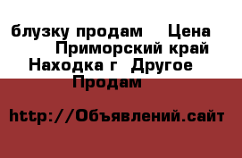 блузку продам  › Цена ­ 800 - Приморский край, Находка г. Другое » Продам   